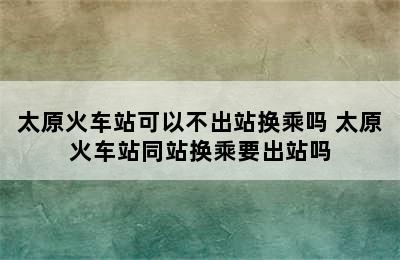 太原火车站可以不出站换乘吗 太原火车站同站换乘要出站吗